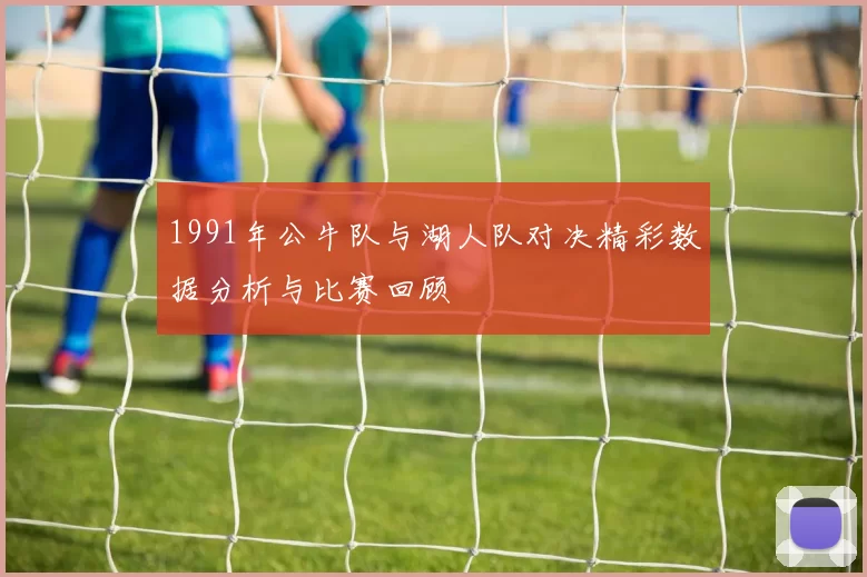 1991年公牛队与湖人队对决精彩数据分析与比赛回顾