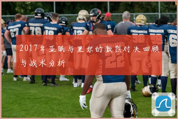 2017年亚眠与里尔的激烈对决回顾与战术分析