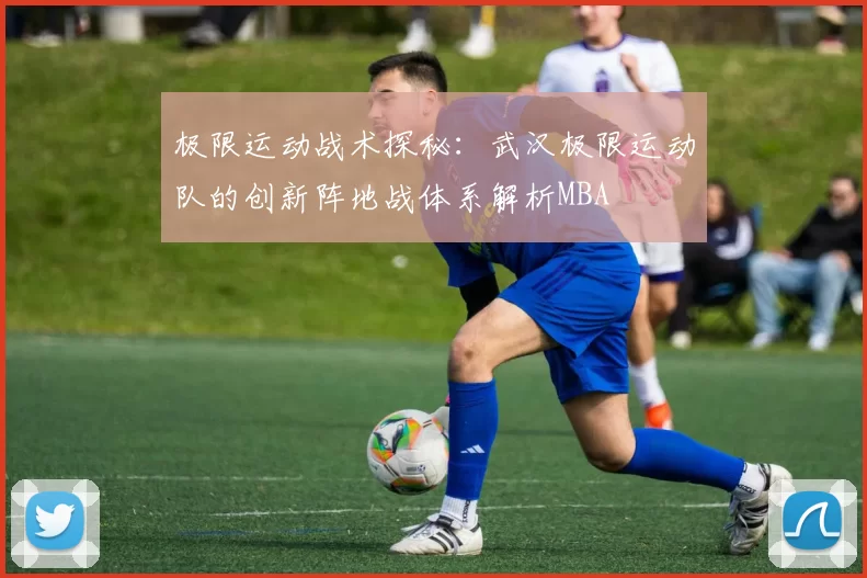 极限运动战术探秘：武汉极限运动队的创新阵地战体系解析MBA