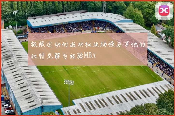 极限运动的成功秘诀杨强分享他的独特见解与经验MBA