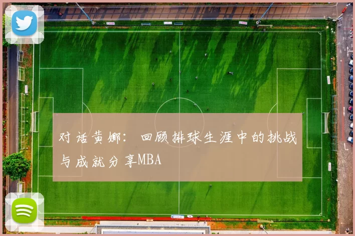 对话黄娜：回顾排球生涯中的挑战与成就分享MBA