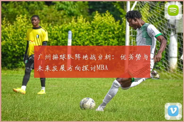 广州排球队阵地战分析：优劣势与未来发展方向探讨MBA