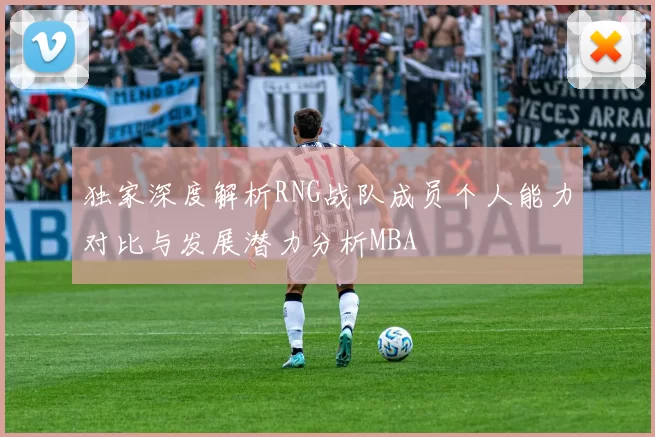 独家深度解析RNG战队成员个人能力对比与发展潜力分析MBA