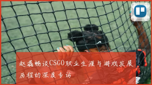 赵磊畅谈CSGO职业生涯与游戏发展历程的深度专访