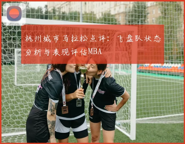 杭州城市马拉松点评：飞盘队状态分析与表现评估MBA
