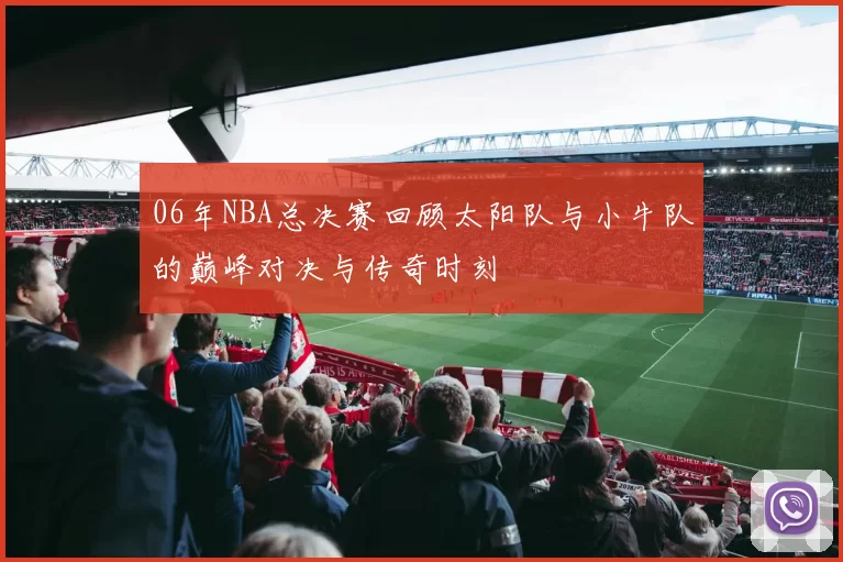 06年NBA总决赛回顾太阳队与小牛队的巅峰对决与传奇时刻