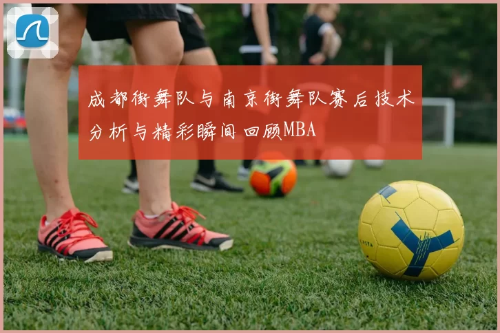 成都街舞队与南京街舞队赛后技术分析与精彩瞬间回顾MBA