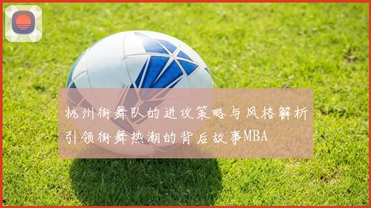 杭州街舞队的进攻策略与风格解析引领街舞热潮的背后故事MBA