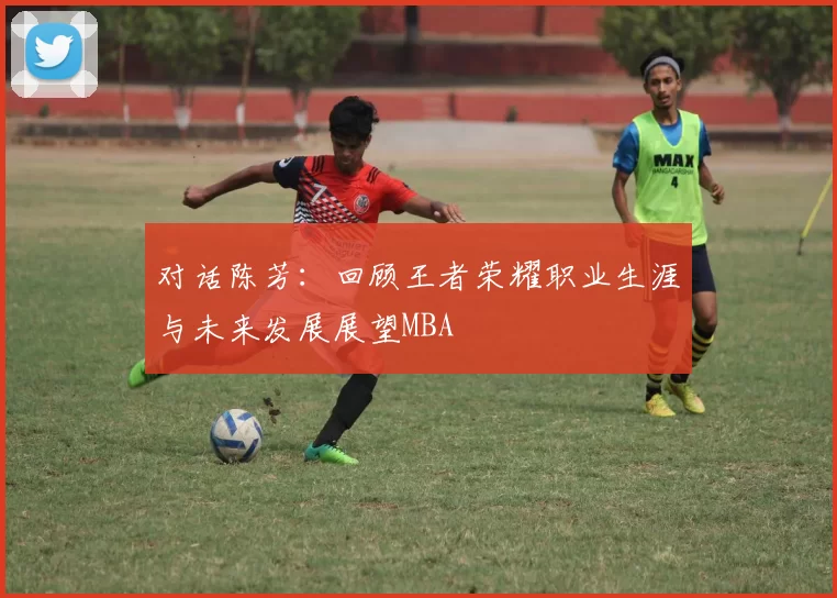 对话陈芳：回顾王者荣耀职业生涯与未来发展展望MBA