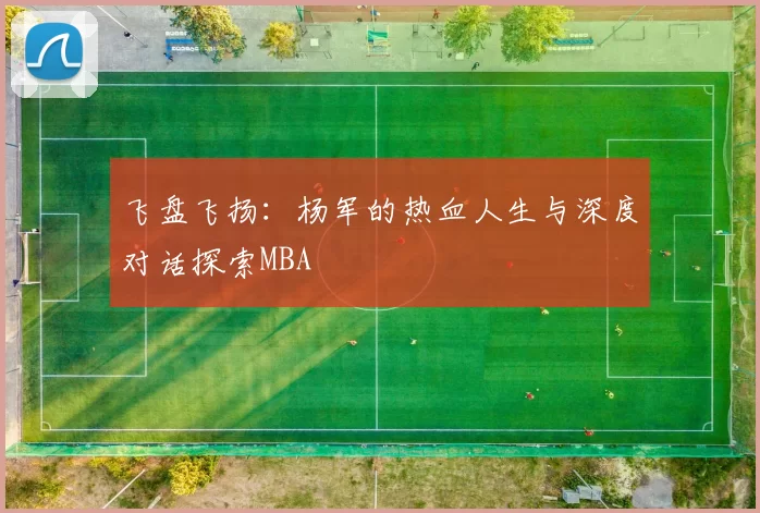 飞盘飞扬：杨军的热血人生与深度对话探索MBA