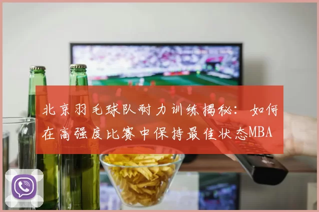 北京羽毛球队耐力训练揭秘：如何在高强度比赛中保持最佳状态MBA