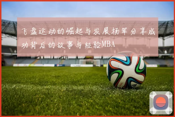 飞盘运动的崛起与发展杨军分享成功背后的故事与经验MBA