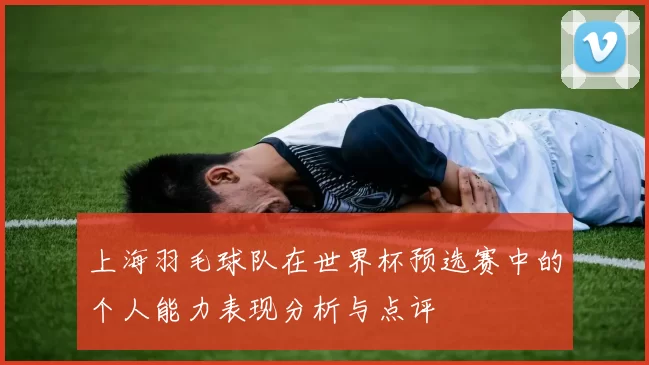 上海羽毛球队在世界杯预选赛中的个人能力表现分析与点评