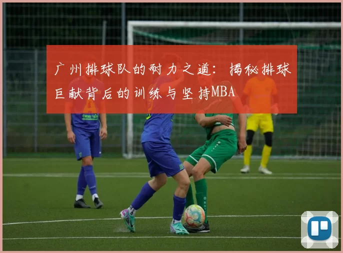 广州排球队的耐力之道：揭秘排球巨献背后的训练与坚持MBA