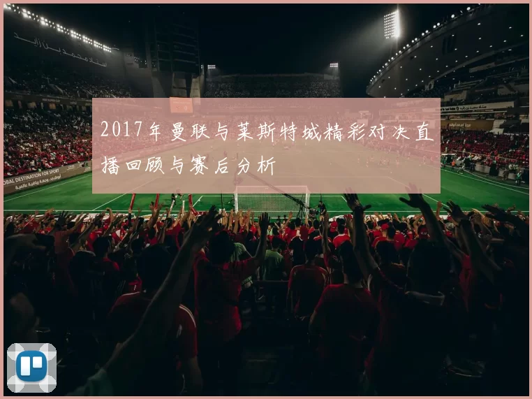 2017年曼联与莱斯特城精彩对决直播回顾与赛后分析