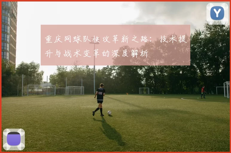 重庆网球队快攻革新之路：技术提升与战术变革的深度解析
