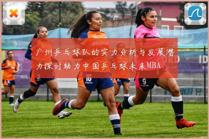 广州乒乓球队的实力分析与发展潜力探讨助力中国乒乓球未来MBA