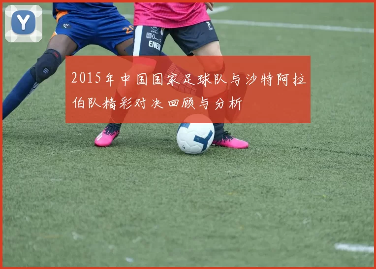 2015年中国国家足球队与沙特阿拉伯队精彩对决回顾与分析