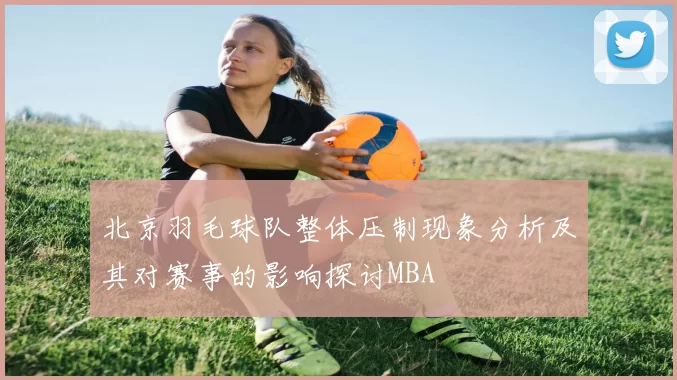 北京羽毛球队整体压制现象分析及其对赛事的影响探讨MBA