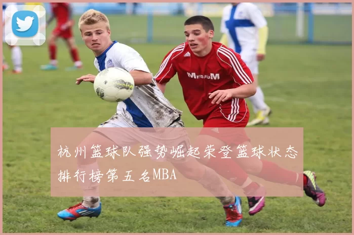 杭州篮球队强势崛起荣登篮球状态排行榜第五名MBA