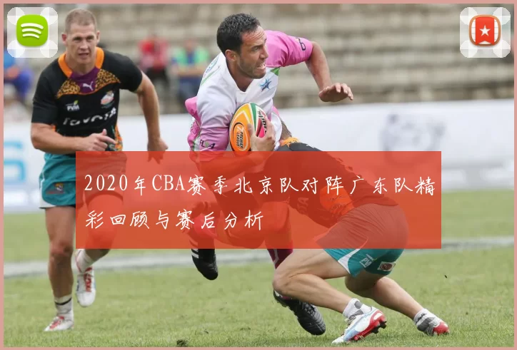 2020年CBA赛季北京队对阵广东队精彩回顾与赛后分析