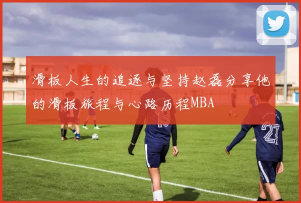 滑板人生的追逐与坚持赵磊分享他的滑板旅程与心路历程MBA