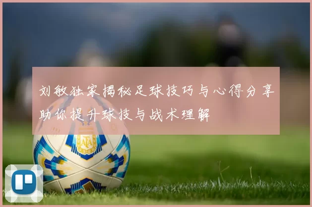 刘敏独家揭秘足球技巧与心得分享助你提升球技与战术理解
